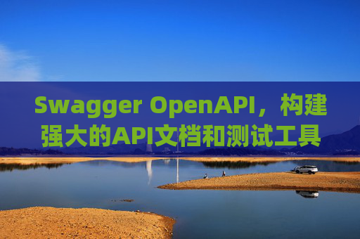 Swagger OpenAPI,构建强大的API文档和测试工具