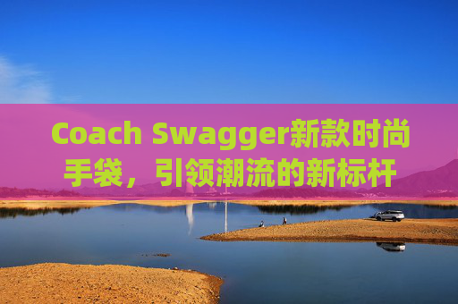 Coach Swagger新款时尚手袋,引领潮流的新标杆 Coach Swagger新款时尚手袋,引领潮流的新标杆